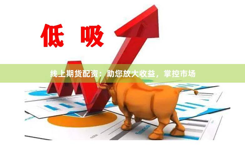 线上期货配资：助您放大收益，掌控市场