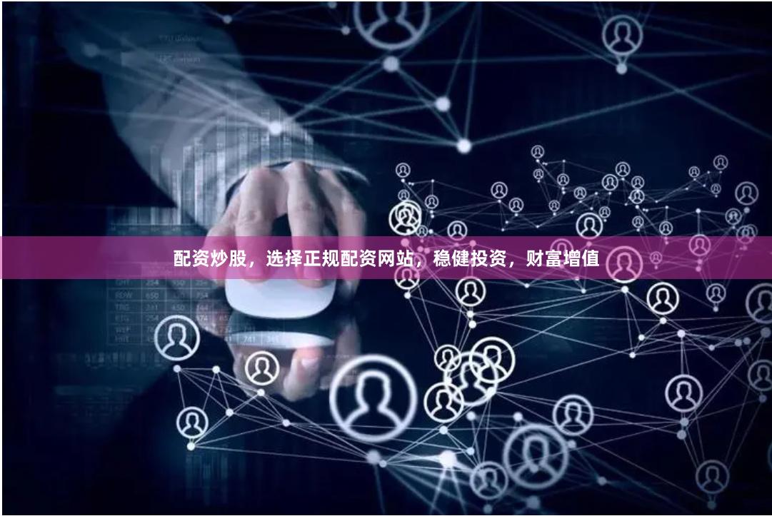 配资炒股，选择正规配资网站，稳健投资，财富增值