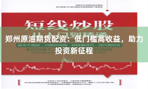 郑州原油期货配资：低门槛高收益，助力投资新征程