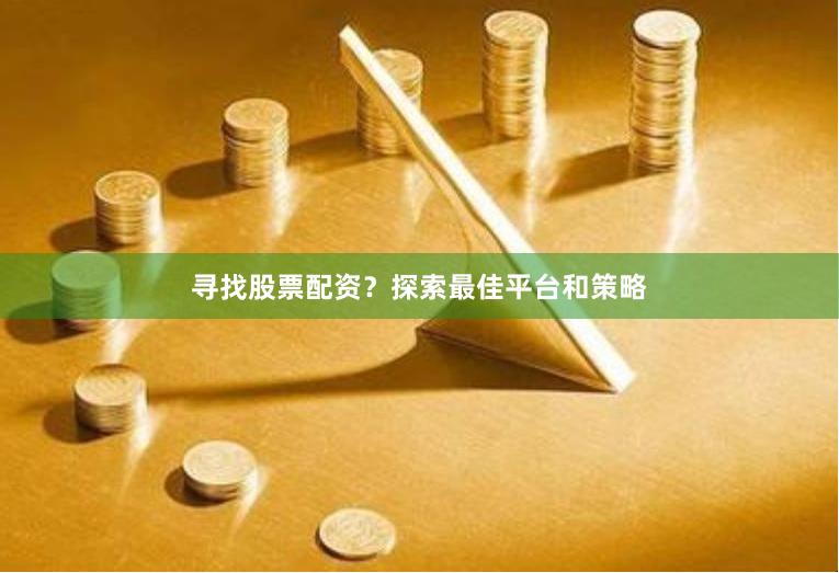 寻找股票配资？探索最佳平台和策略