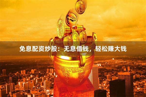 免息配资炒股：无息借钱，轻松赚大钱