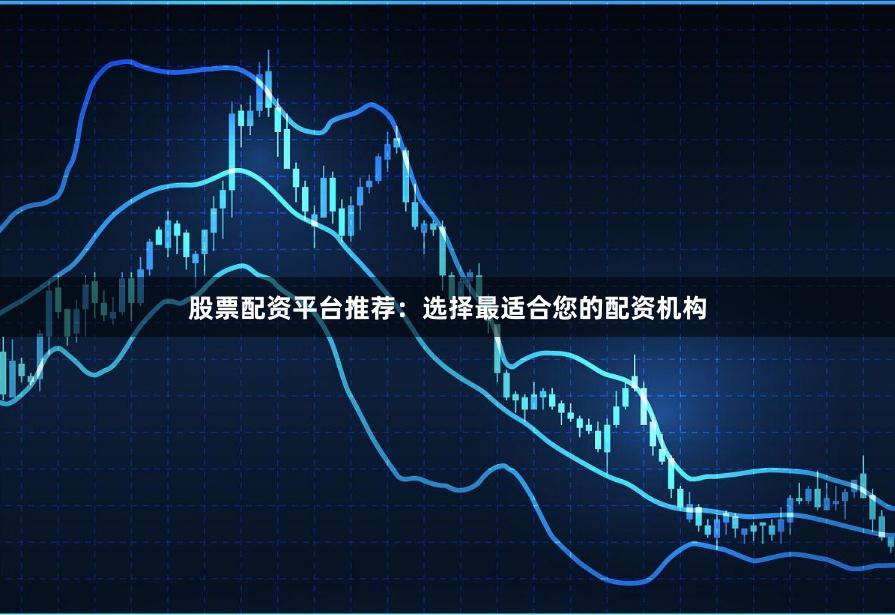 股票配资平台推荐：选择最适合您的配资机构