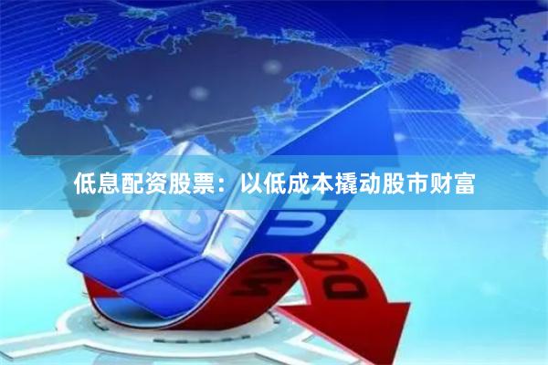 低息配资股票：以低成本撬动股市财富