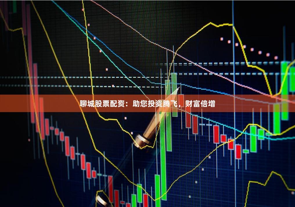 聊城股票配资：助您投资腾飞，财富倍增