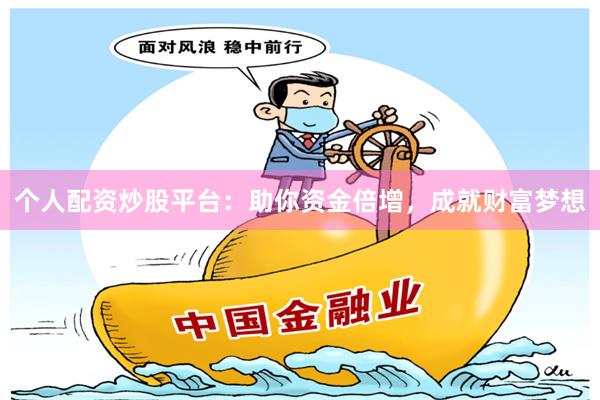 个人配资炒股平台：助你资金倍增，成就财富梦想