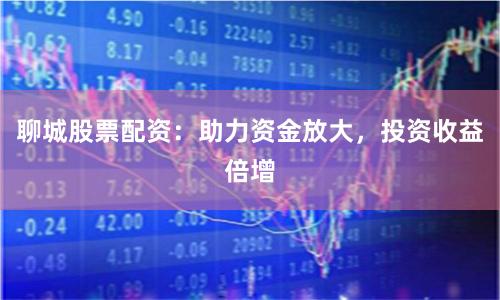 聊城股票配资：助力资金放大，投资收益倍增