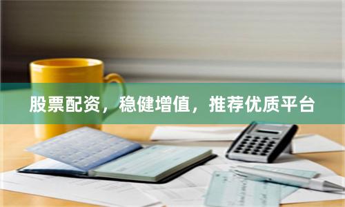 股票配资，稳健增值，推荐优质平台