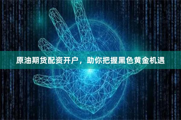 原油期货配资开户，助你把握黑色黄金机遇