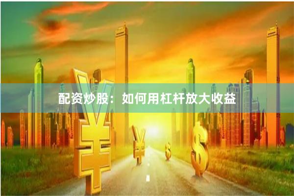 配资炒股：如何用杠杆放大收益