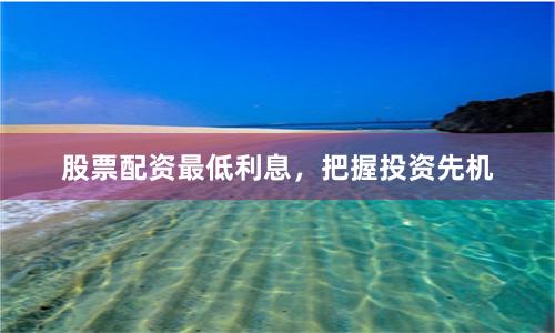 股票配资最低利息，把握投资先机