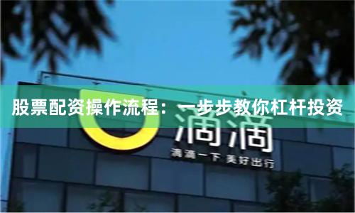 股票配资操作流程：一步步教你杠杆投资