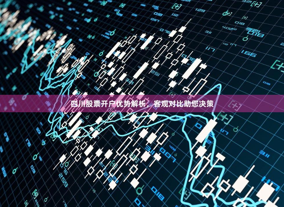 四川股票开户优势解析，客观对比助您决策