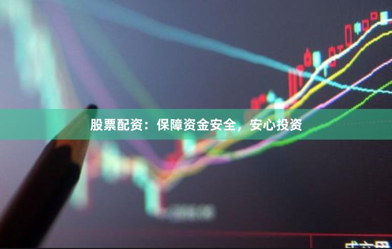 股票配资：保障资金安全，安心投资