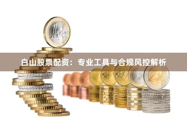 白山股票配资：专业工具与合规风控解析