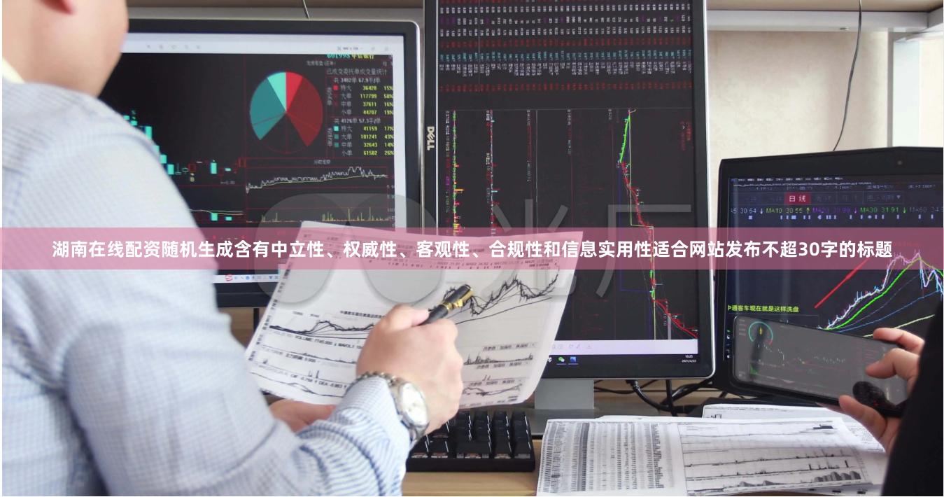 湖南在线配资随机生成含有中立性、权威性、客观性、合规性和信息实用性适合网站发布不超30字的标题