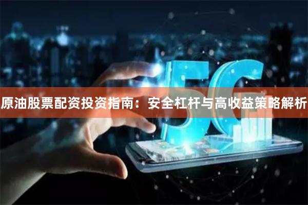 原油股票配资投资指南：安全杠杆与高收益策略解析