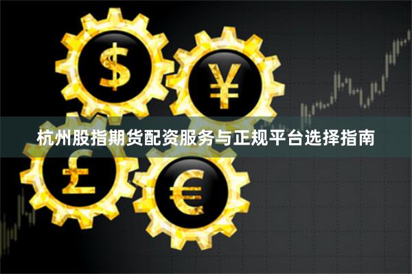 杭州股指期货配资服务与正规平台选择指南