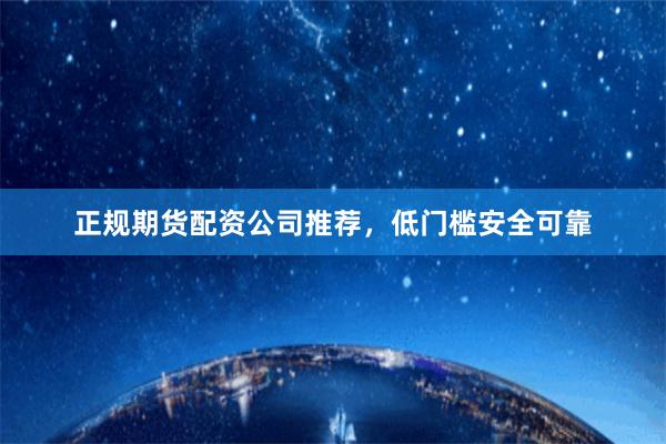 正规期货配资公司推荐，低门槛安全可靠
