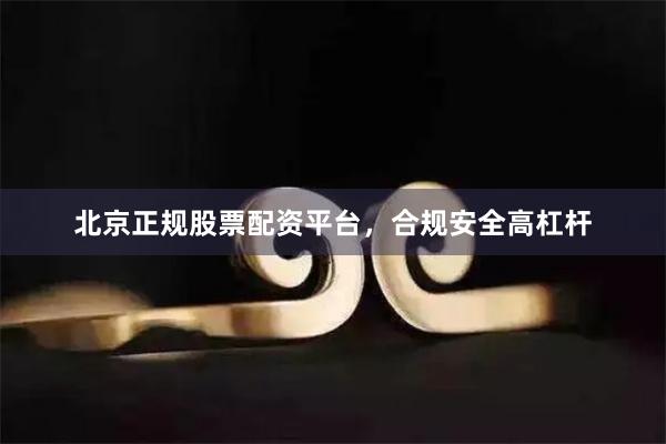 北京正规股票配资平台，合规安全高杠杆
