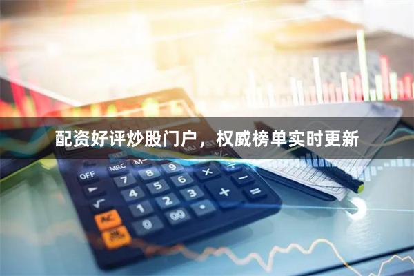 配资好评炒股门户，权威榜单实时更新
